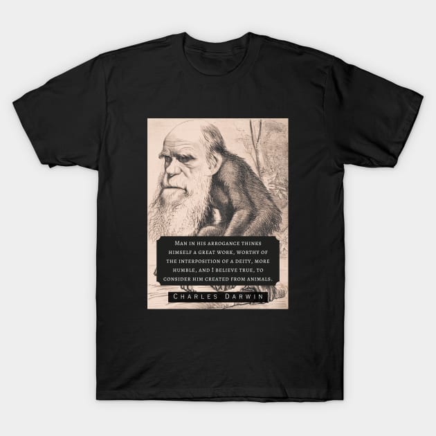 Charles Darwin portrait and quote: Man in his arrogance thinks himself a great work, worthy of the interposition of a deity, more humble, and I believe true, to consider him created from animals. T-Shirt by artbleed